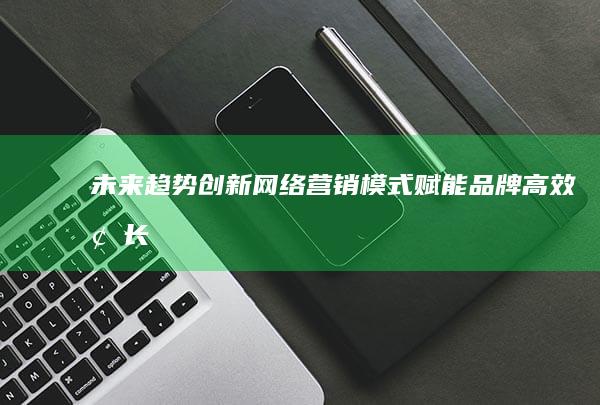 未来趋势：创新网络营销模式赋能品牌高效增长