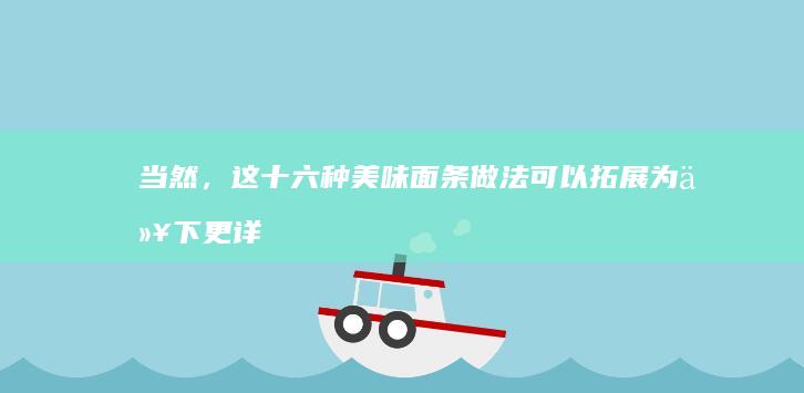 当然，这十六种美味面条做法可以拓展为以下更详细的